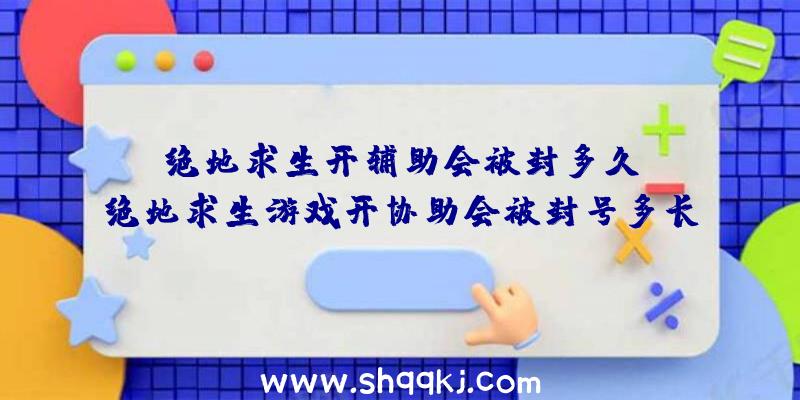 绝地求生开辅助会被封多久？（绝地求生游戏开协助会被封号多长时间？）